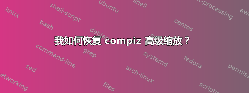 我如何恢复 compiz 高级缩放？