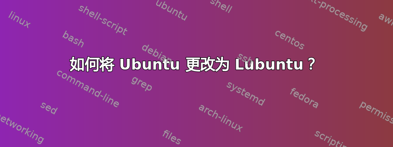 如何将 Ubuntu 更改为 Lubuntu？