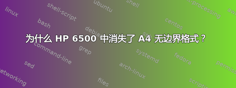 为什么 HP 6500 中消失了 A4 无边界格式？