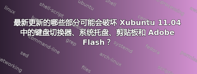 最新更新的哪些部分可能会破坏 Xubuntu 11.04 中的键盘切换器、系统托盘、剪贴板和 Adob​​e Flash？