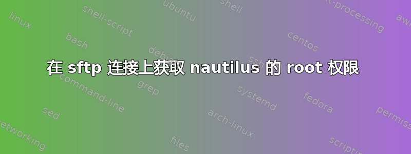 在 sftp 连接上获取 nautilus 的 root 权限