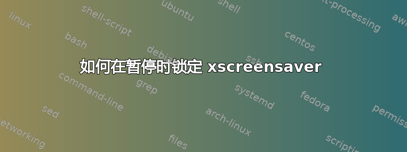 如何在暂停时锁定 xscreensaver