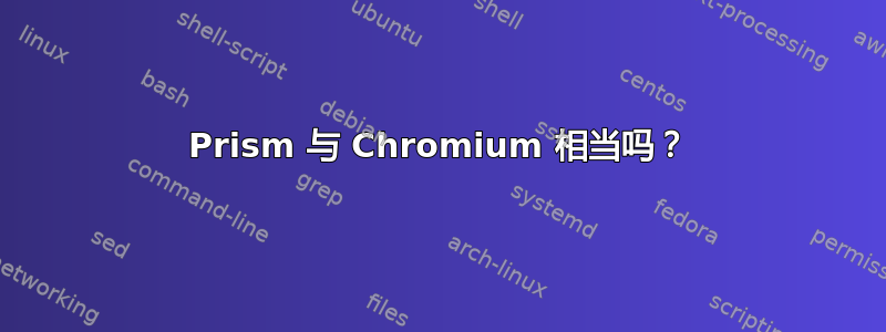 Prism 与 Chromium 相当吗？