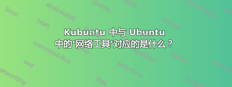 Kubuntu 中与 Ubuntu 中的‘网络工具’对应的是什么？