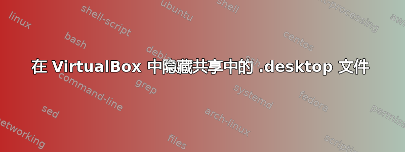 在 VirtualBox 中隐藏共享中的 .desktop 文件