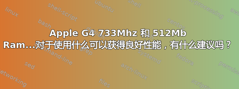 Apple G4 733Mhz 和 512Mb Ram...对于使用什么可以获得良好性能，有什么建议吗？