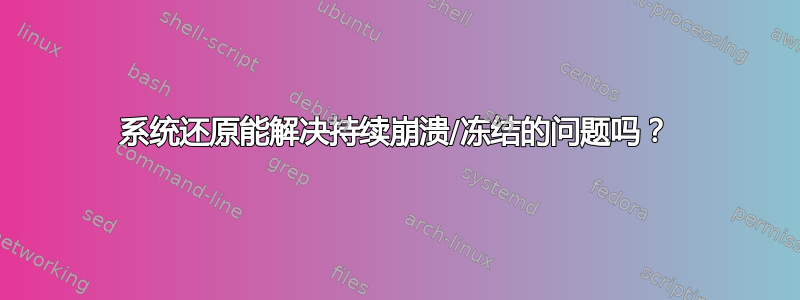 系统还原能解决持续崩溃/冻结的问题吗？