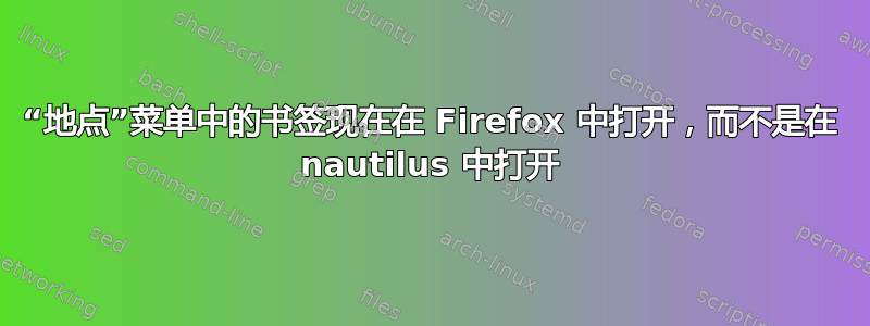 “地点”菜单中的书签现在在 Firefox 中打开，而不是在 nautilus 中打开