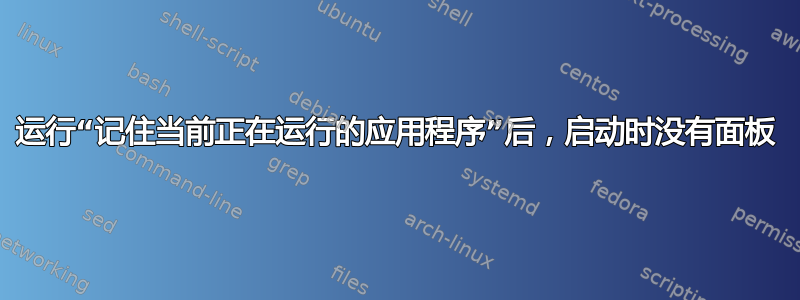 运行“记住当前正在运行的应用程序”后，启动时没有面板