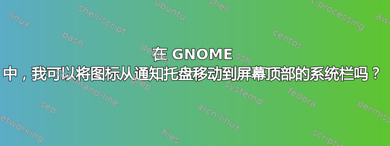 在 GNOME 中，我可以将图标从通知托盘移动到屏幕顶部的系统栏吗？