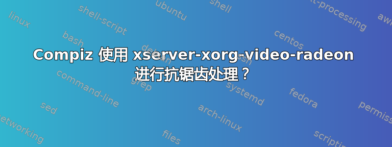 Compiz 使用 xserver-xorg-video-radeon 进行抗锯齿处理？