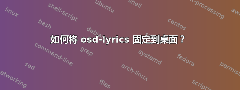 如何将 osd-lyrics 固定到桌面？