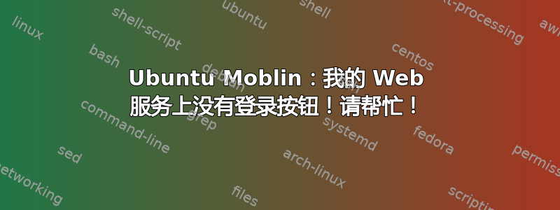 Ubuntu Moblin：我的 Web 服务上没有登录按钮！请帮忙！