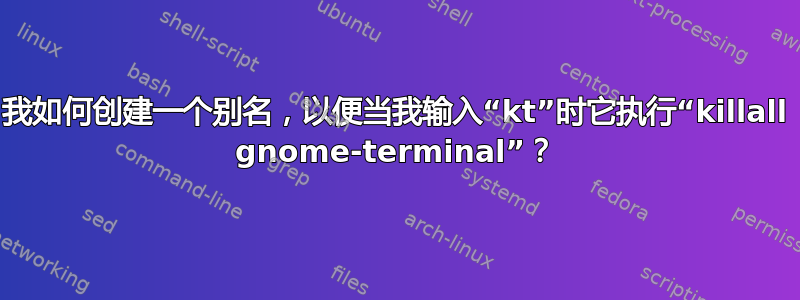 我如何创建一个别名，以便当我输入“kt”时它执行“killall gnome-terminal”？