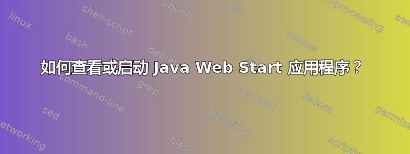 如何查看或启动 Java Web Start 应用程序？