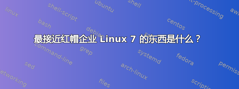 最接近红帽企业 Linux 7 的东西是什么？