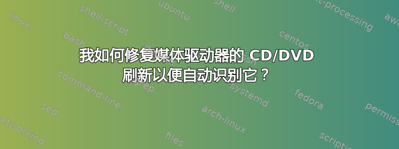 我如何修复媒体驱动器的 CD/DVD 刷新以便自动识别它？