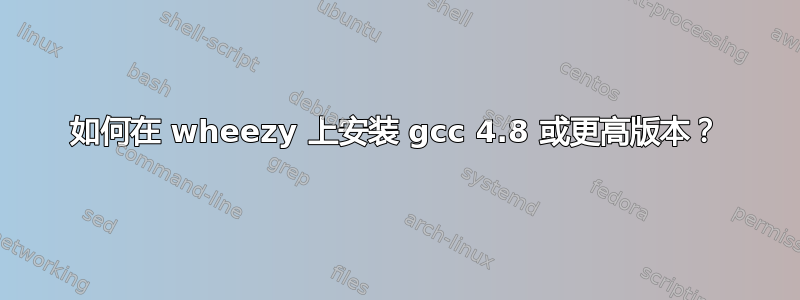 如何在 wheezy 上安装 gcc 4.8 或更高版本？