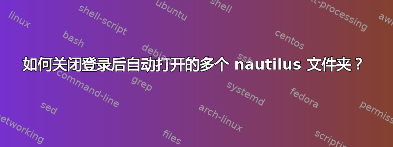 如何关闭登录后自动打开的多个 nautilus 文件夹？