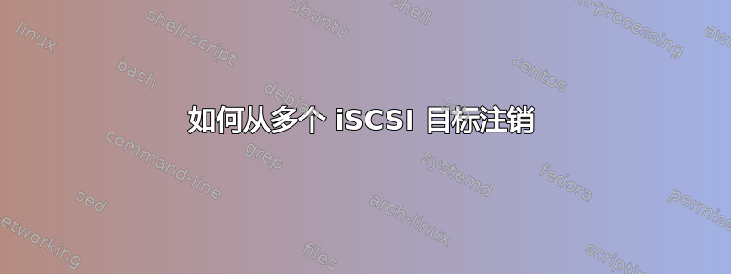 如何从多个 iSCSI 目标注销