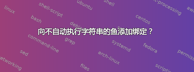 向不自动执行字符串的鱼添加绑定？