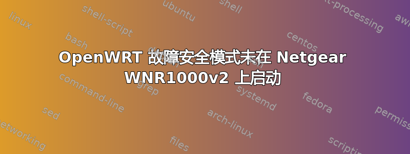 OpenWRT 故障安全模式未在 Netgear WNR1000v2 上启动