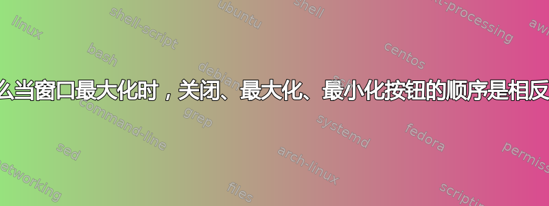 为什么当窗口最大化时，关闭、最大化、最小化按钮的顺序是相反的？