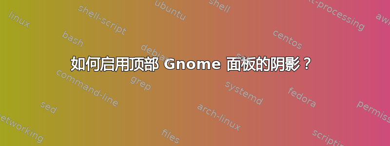 如何启用顶部 Gnome 面板的阴影？