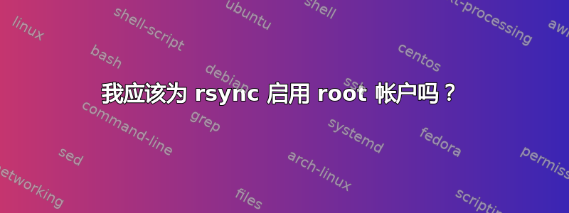 我应该为 rsync 启用 root 帐户吗？