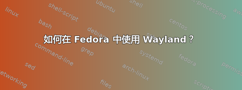 如何在 Fedora 中使用 Wayland？