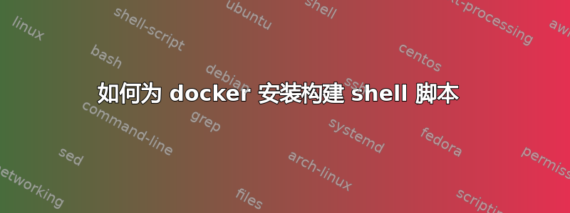 如何为 docker 安装构建 shell 脚本 