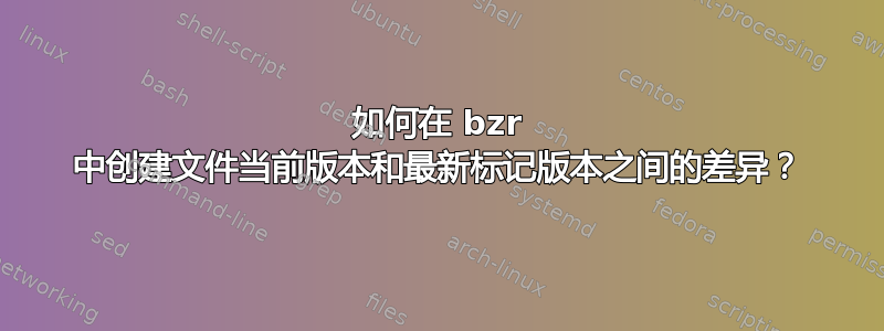 如何在 bzr 中创建文件当前版本和最新标记版本之间的差异？