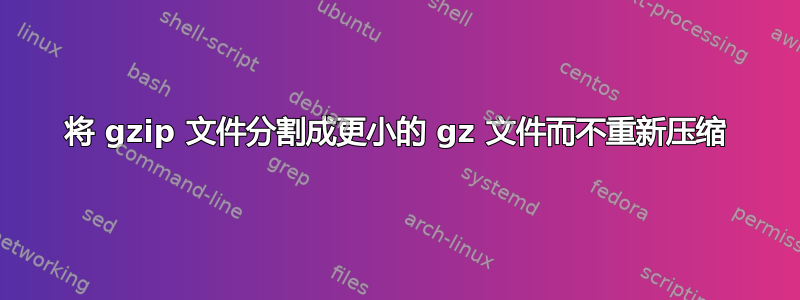 将 gzip 文件分割成更小的 gz 文件而不重新压缩