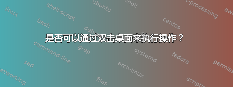 是否可以通过双击桌面来执行操作？