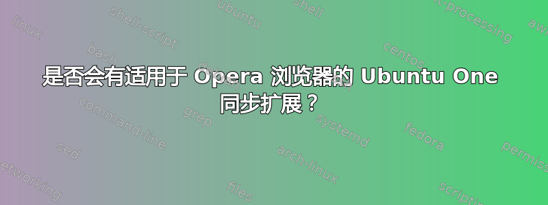 是否会有适用于 Opera 浏览器的 Ubuntu One 同步扩展？