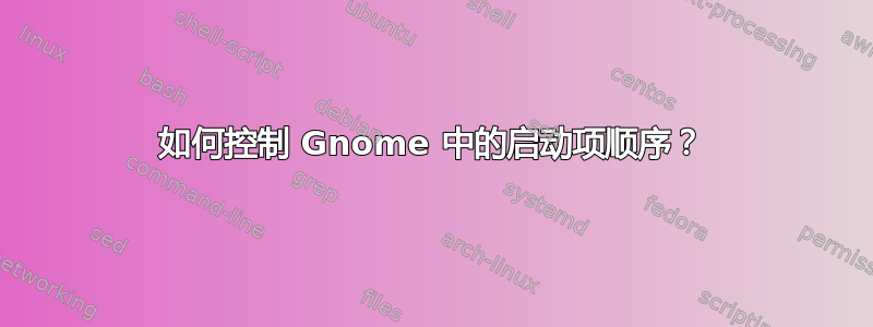 如何控制 Gnome 中的启动项顺序？