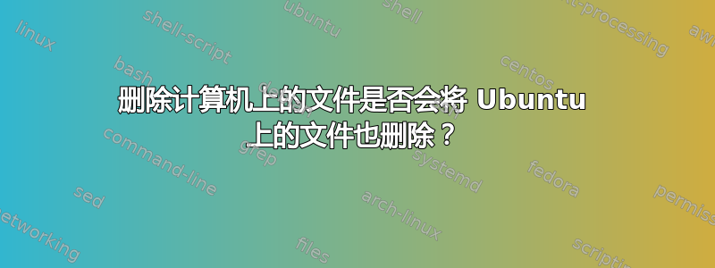 删除计算机上的文件是否会将 Ubuntu 上的文件也删除？