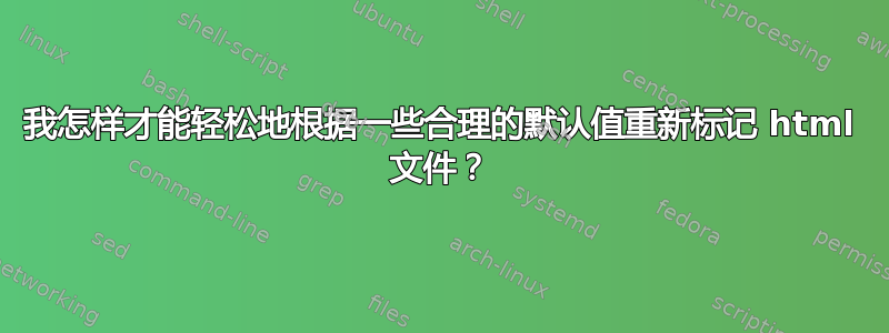 我怎样才能轻松地根据一些合理的默认值重新标记 html 文件？