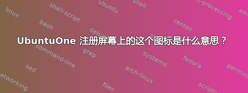 UbuntuOne 注册屏幕上的这个图标是什么意思？