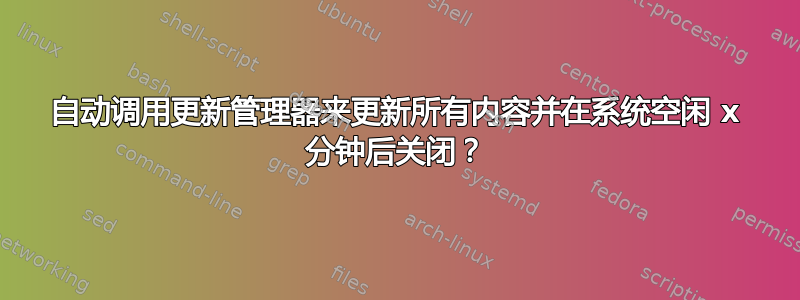 自动调用更新管理器来更新所有内容并在系统空闲 x 分钟后关闭？