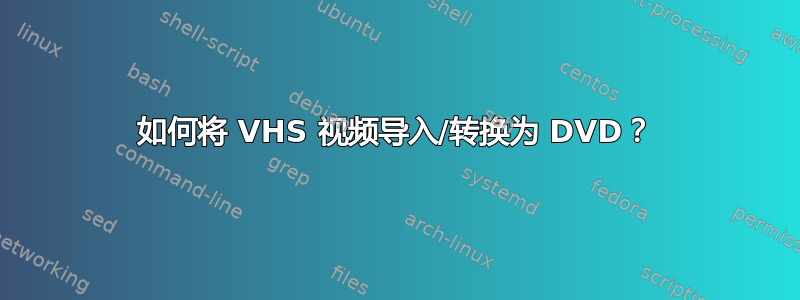 如何将 VHS 视频导入/转换为 DVD？