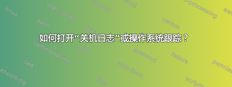 如何打开“关机日志”或操作系统跟踪？