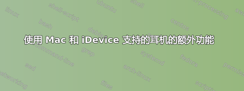 使用 Mac 和 iDevice 支持的耳机的额外功能 