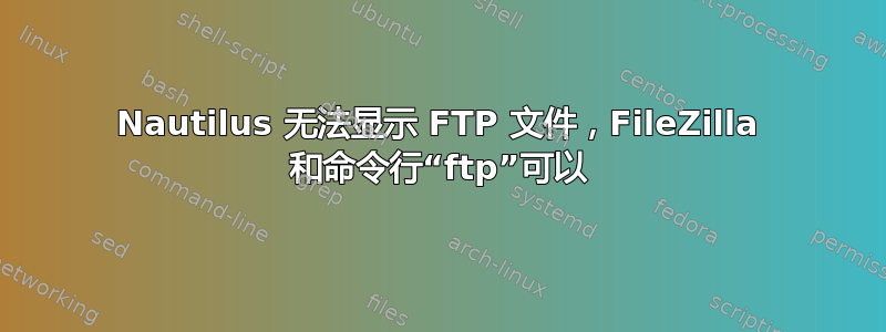 Nautilus 无法显示 FTP 文件，FileZilla 和命令行“ftp”可以