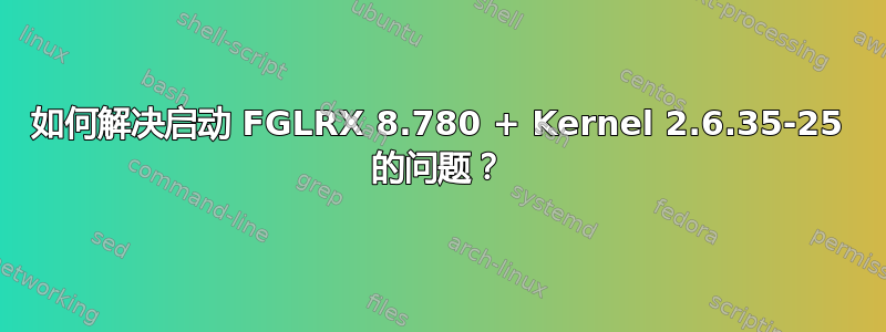 如何解决启动 FGLRX 8.780 + Kernel 2.6.35-25 的问题？