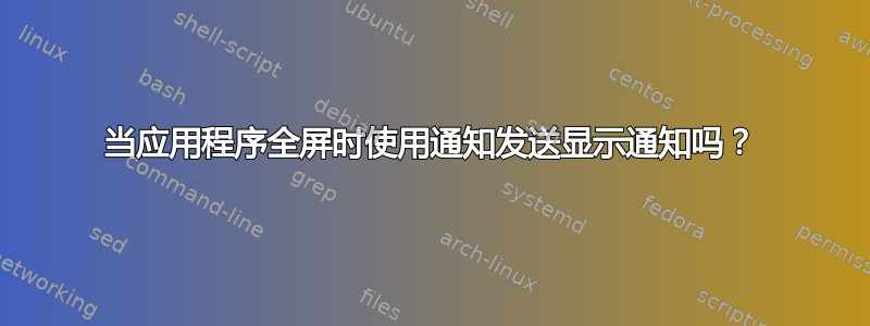 当应用程序全屏时使用通知发送显示通知吗？