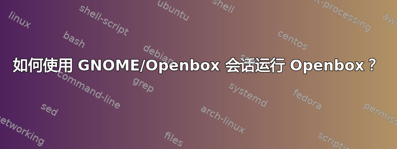 如何使用 GNOME/Openbox 会话运行 Openbox？