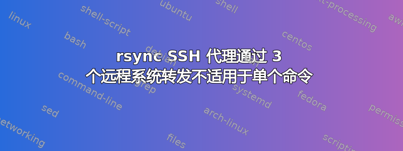 rsync SSH 代理通过 3 个远程系统转发不适用于单个命令