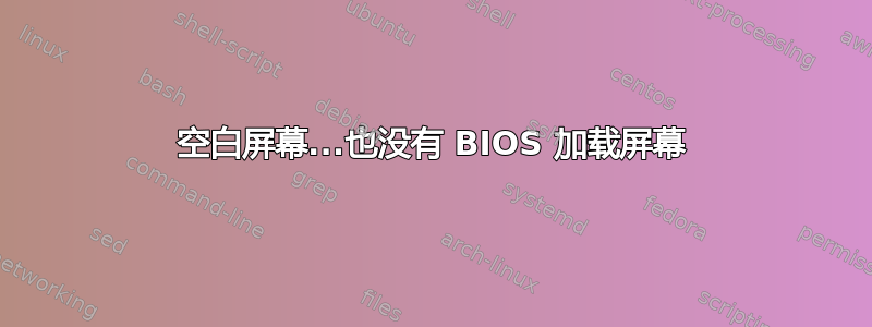 空白屏幕...也没有 BIOS 加载屏幕