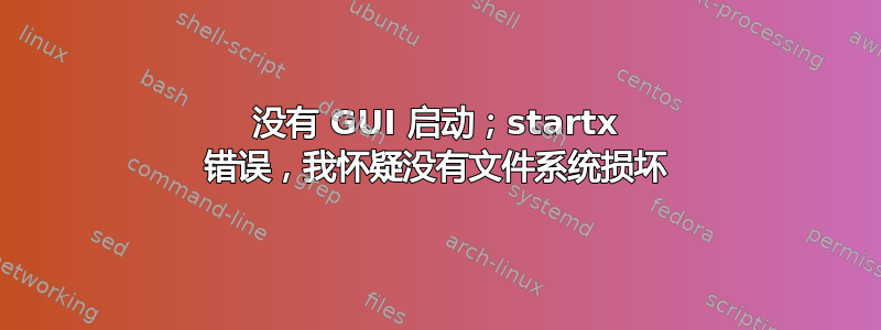 没有 GUI 启动；startx 错误，我怀疑没有文件系统损坏